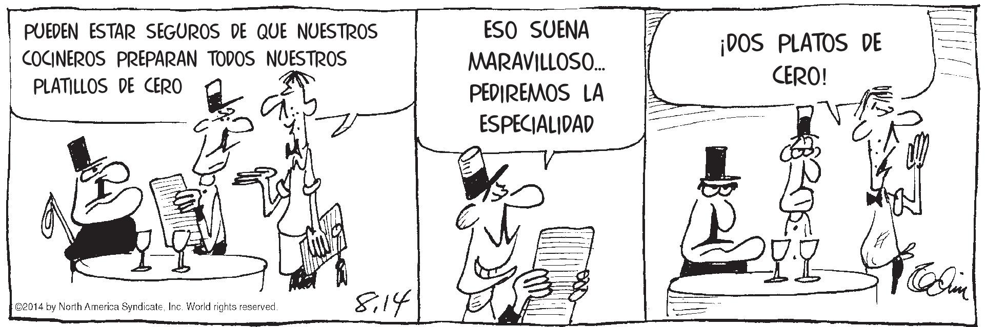 Hat OCR: ESO SUENA MARAVILLOSO. PUEDEN ESTAR SEGUROS DE QUE NUESTROS ¡DOS PLATOS DE CERO! COCINEROS PREPARAN TODOS NUESTROS PLATILLOS DE CERO PEDIREMOS LA ESPECIALIDAD 114 c2014 by North America SyndicateInc. World rights reserved. ESO SUENA MARAVILLOSO. PUEDEN ESTAR SEGUROS DE QUE NUESTROS ¡DOS PLATOS DE CERO! COCINEROS PREPARAN TODOS NUESTROS PLATILLOS DE CERO PEDIREMOS LA ESPECIALIDAD 114 c2014 by North America SyndicateInc. World rights reserved.