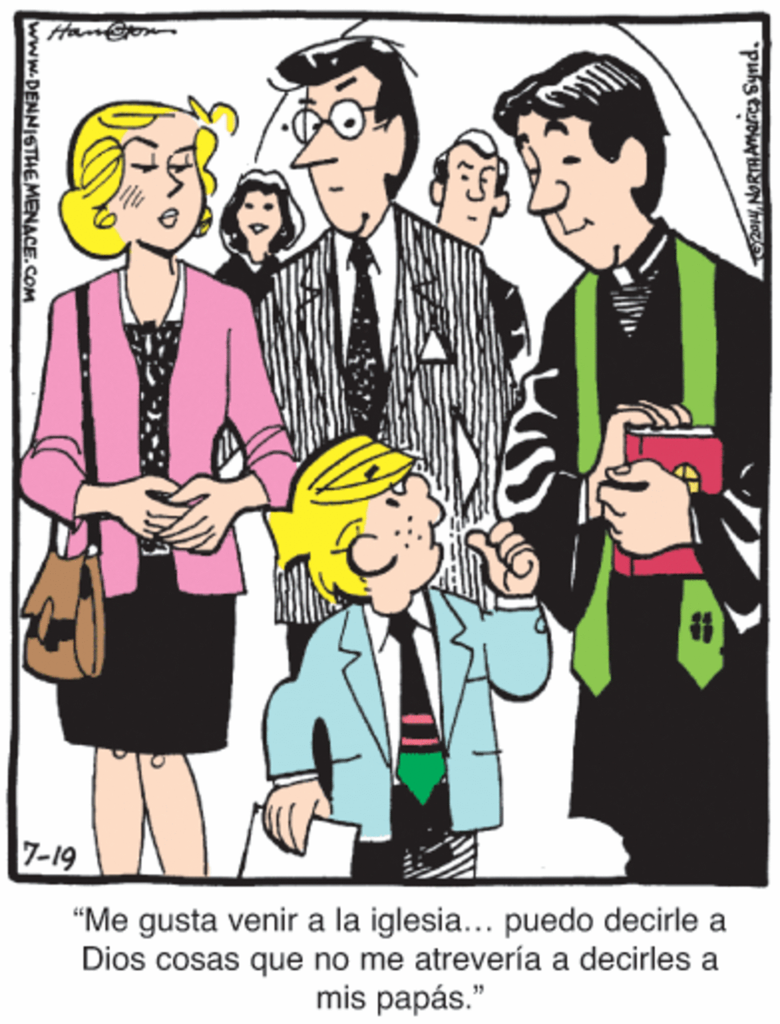 Musical instrument OCR: 7-19 “Me gusta venir a la iglesia... puedo decirle a Dios cosas que no me atrevería a decirles a mis papás." RAN NORTHAMNca Synd. www.DENNISTHEMENACE.COM 7-19 “Me gusta venir a la iglesia... puedo decirle a Dios cosas que no me atrevería a decirles a mis papás." RAN NORTHAMNca Synd. www.DENNISTHEMENACE.COM