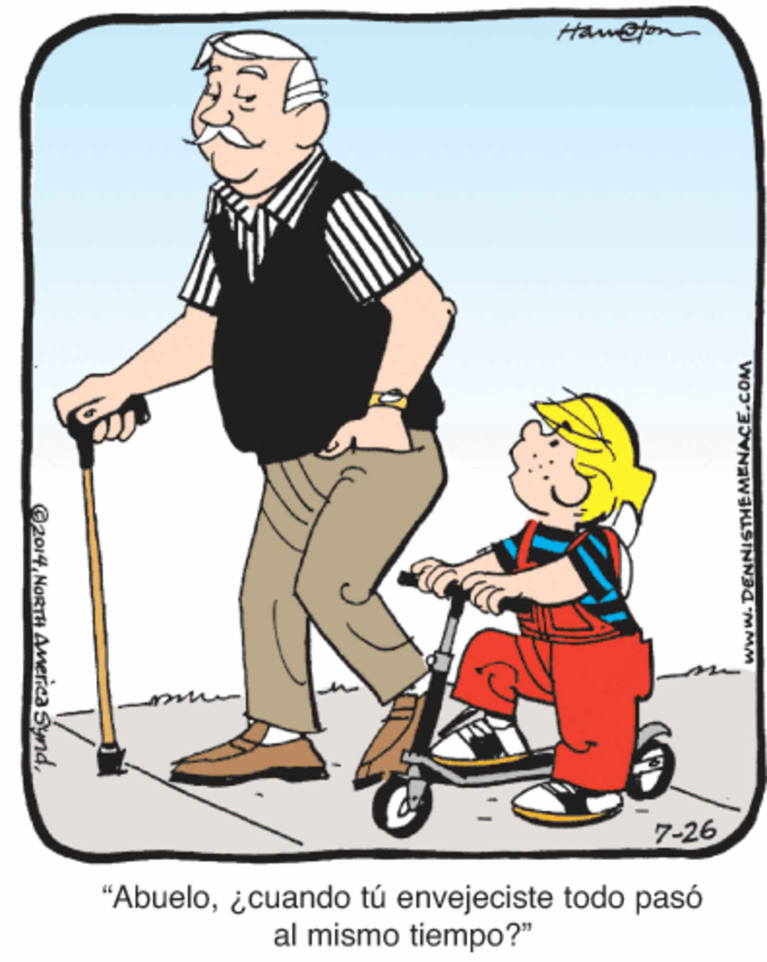 Happy OCR: Hamoton 7-26 "Abuelo¿cuando tú envejeciste todo pasó al mismo tiempo?" ©2014www.DENNISTHEMENACE.COM Hamoton 7-26 "Abuelo¿cuando tú envejeciste todo pasó al mismo tiempo?" ©2014NaRTH AMerca Synd