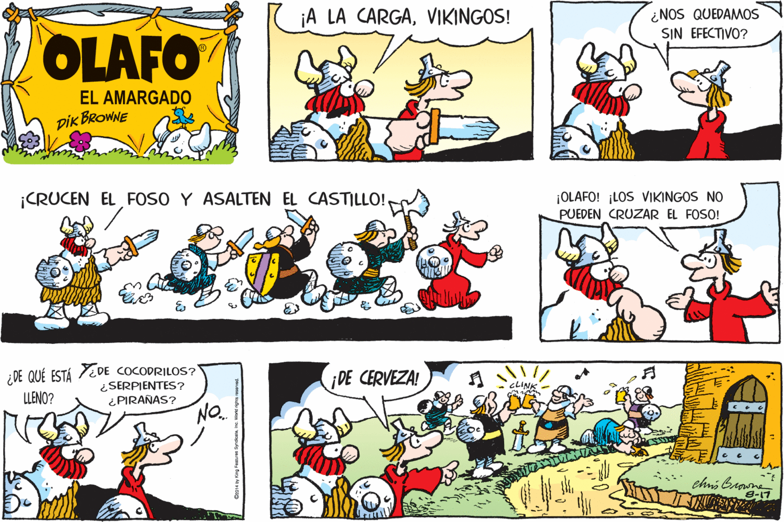 Art OCR: ¡A LA CARGAVIKINGOS! ¿NOS QUEDAMOS SIN EFECTIVO? OLAFO EL AMARGADO DIK BROWNE ¡CRUCEN EL FOSO Y ASALTEN EL CASTILLO! ¡OLAFO! ¡LOS VIKINGOS NO PUEDEN CRUZAR EL FOSO! ;DE QUÉ ESTÁ 7¿DE COCODRILOS? ¿SERPIENTES? ¿PIRAÑAS? ¡DE CERVEZA! CLINK LLENO? NO. chns Browne 8-17 ¡A LA CARGAVIKINGOS! ¿NOS QUEDAMOS SIN EFECTIVO? OLAFO EL AMARGADO DIK BROWNE ¡CRUCEN EL FOSO Y ASALTEN EL CASTILLO! ¡OLAFO! ¡LOS VIKINGOS NO PUEDEN CRUZAR EL FOSO! ;DE QUÉ ESTÁ 7¿DE COCODRILOS? ¿SERPIENTES? ¿PIRAÑAS? ¡DE CERVEZA! CLINK LLENO? NO. chns Browne 8-17