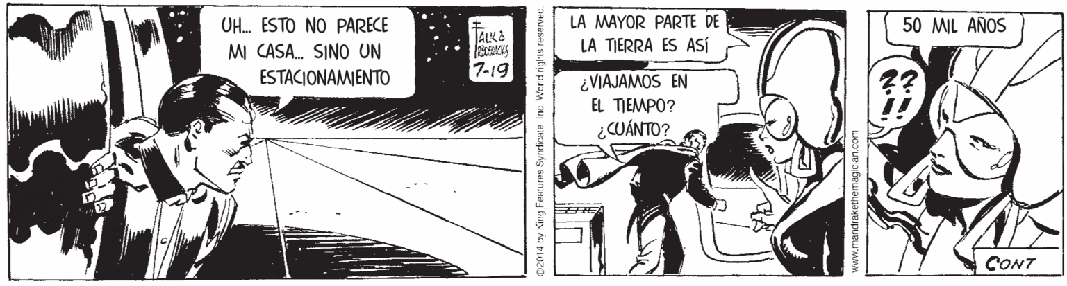Illustration OCR: LA MAYOR PARTE DE LA TIERRA ES ASÍ UH. ESTO NO PARECE 50 MIL AÑOS ALKE M CASA. SINO UN ESTACIONAMIENTO 7-19 ¿VIAJAMOS EN EL TIEMPO? ¿WÁNTO? CONT 02014 by Kirng Feutures SyricataInc. World rights raservee www.mandrakethemagician.com LA MAYOR PARTE DE LA TIERRA ES ASÍ UH. ESTO NO PARECE 50 MIL AÑOS ALKE M CASA. SINO UN ESTACIONAMIENTO 7-19 ¿VIAJAMOS EN EL TIEMPO? ¿WÁNTO? CONT 02014 by Kirng Feutures SyricataInc. World rights raservee www.mandrakethemagician.com