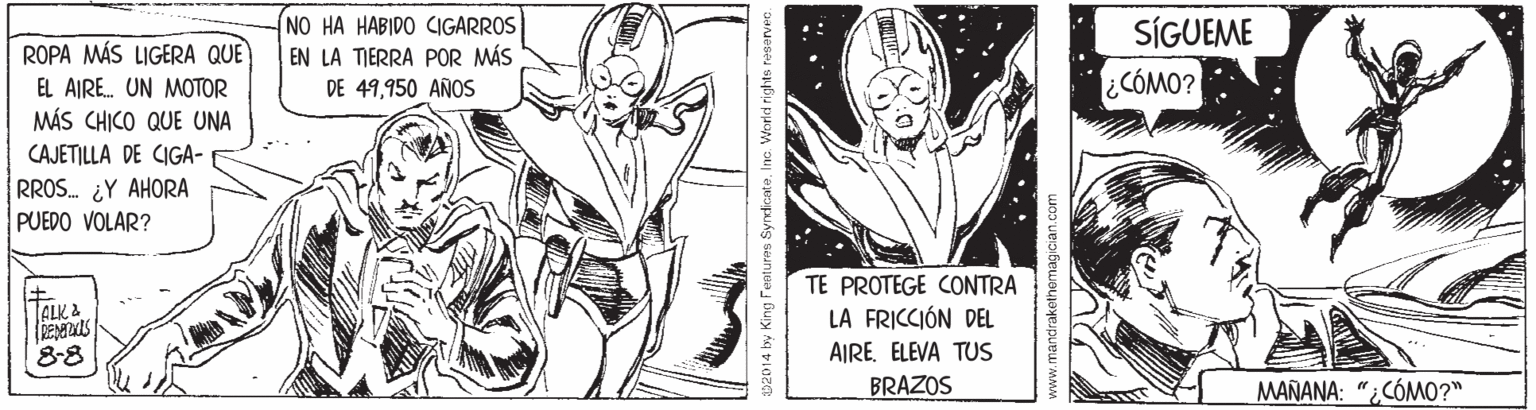 Chest OCR: NO HA HABIDO CIGARROS EN LA TIERRA POR MÁS DE 49950 AÑOS SÍGUEME ¿CÓMO? ROPA MÁS LIGERA QUE EL AIRE. UN MOTOR MÁS CHICO QUE UNA CAJETILLA DE CIGA- RROS. ¿Y AHORA PUEDO VOLAR? TE PROTEGE CONTRA LA FRICCIÓN DEL AIREELEVA TUS BRAZOS TALK 2 8-8 MAÑANA: "¿CÓMO?" ww.mandrakethemag NO HA HABIDO CIGARROS EN LA TIERRA POR MÁS DE 49950 AÑOS SÍGUEME ¿CÓMO? ROPA MÁS LIGERA QUE EL AIRE. UN MOTOR MÁS CHICO QUE UNA CAJETILLA DE CIGA- RROS. ¿Y AHORA PUEDO VOLAR? TE PROTEGE CONTRA LA FRICCIÓN DEL AIREELEVA TUS BRAZOS TALK 2 8-8 MAÑANA: "¿CÓMO?" ww.mandrakethemag