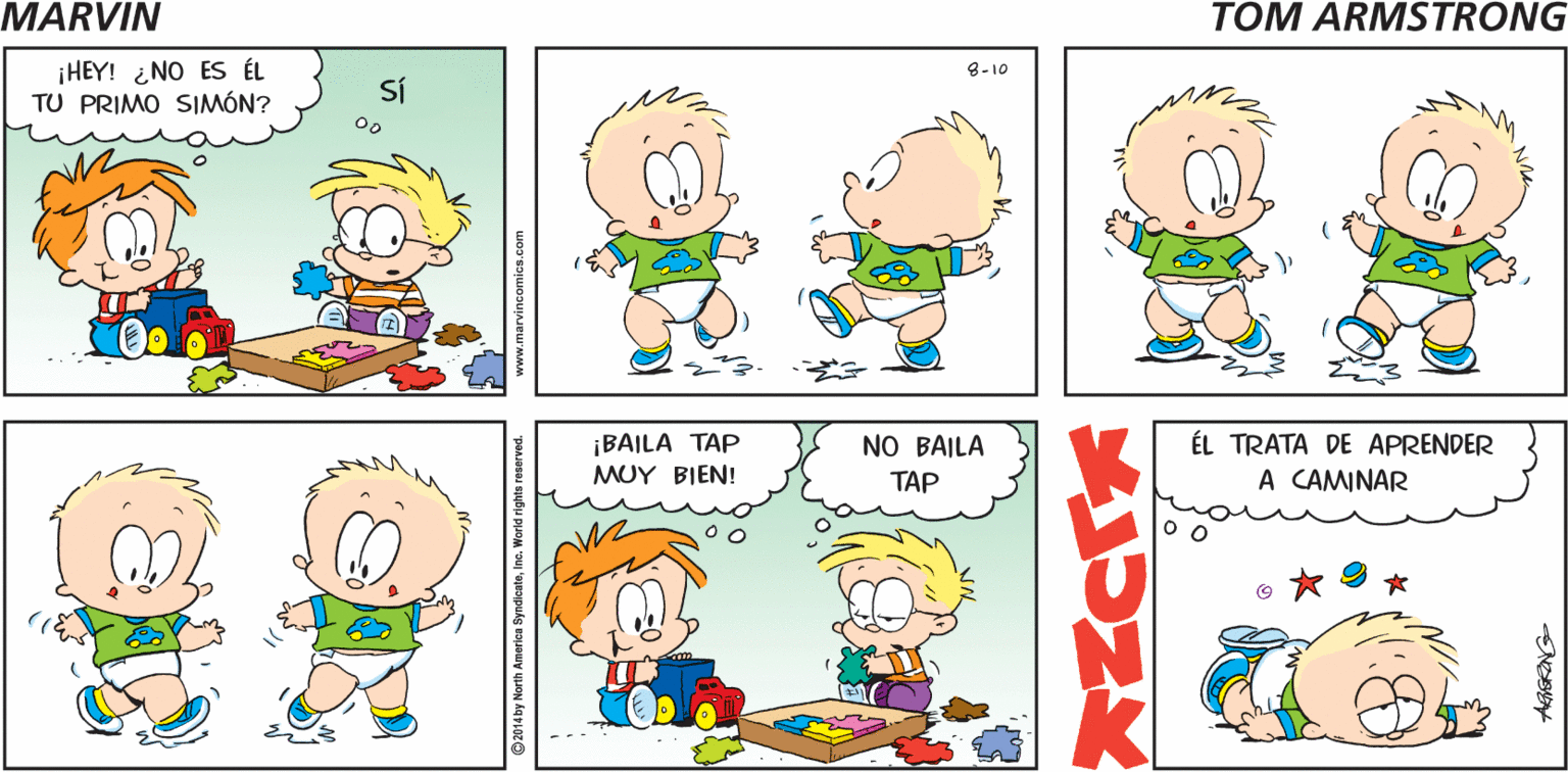 Human OCR: TOM ARMSTRONGS MARVIN ¡HEY! ¿NO ES ÉL TU PRIMO SIMÓN? 8-10 SÍ ÉL TRATA DE APRENDER A CAMINAR ¡BAILA TAP NO BAILA MUY BIEN! TAP TOM ARMSTRONGS MARVIN ¡HEY! ¿NO ES ÉL TU PRIMO SIMÓN? 8-10 SÍ ÉL TRATA DE APRENDER A CAMINAR ¡BAILA TAP NO BAILA MUY BIEN! TAP