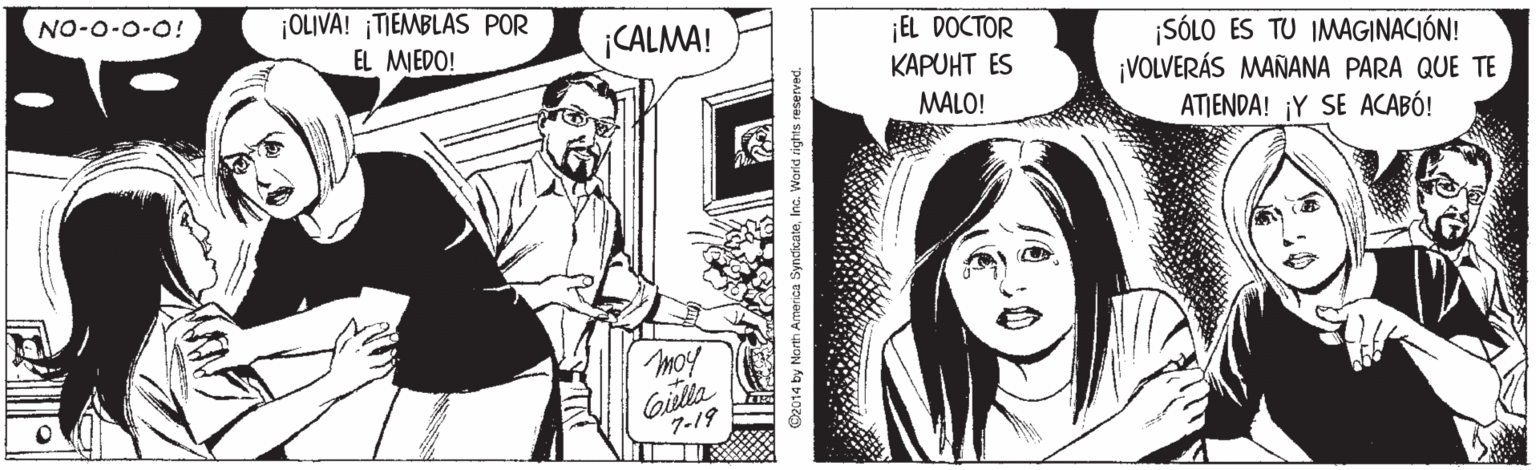 Monochrome OCR: NO-0-0-0! OLIVA! ¡TIEMBLAS POR ¡CALMA! EL DOCTOR KAPUHT ES EL MIEDO! ¡SÓLO ES TU IMAGINACIÓN! ¡VOLVERÁS MAÑANA PARA QUE TE ATIENDA! ¡Y SE ACABÓ! MALO! moy Gila 7-19 NO-0-0-0! OLIVA! ¡TIEMBLAS POR ¡CALMA! EL DOCTOR KAPUHT ES EL MIEDO! ¡SÓLO ES TU IMAGINACIÓN! ¡VOLVERÁS MAÑANA PARA QUE TE ATIENDA! ¡Y SE ACABÓ! MALO! moy Gila 7-19