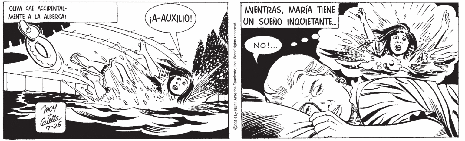 Comic book OCR: ¡OLIVA CAE ACCIDENTAL- MENTE A LA ALBERCA! MIENTRASMARÍA TIENE UN SUEÑO INQUIETANTE. ¡A-AUXILIO! NO!.. moy Gila 7-25 O2014 by North America SyndcateInc. Workd nghts ¡OLIVA CAE ACCIDENTAL- MENTE A LA ALBERCA! MIENTRASMARÍA TIENE UN SUEÑO INQUIETANTE. ¡A-AUXILIO! NO!.. moy Gila 7-25 O2014 by North America SyndcateInc. Workd nghts