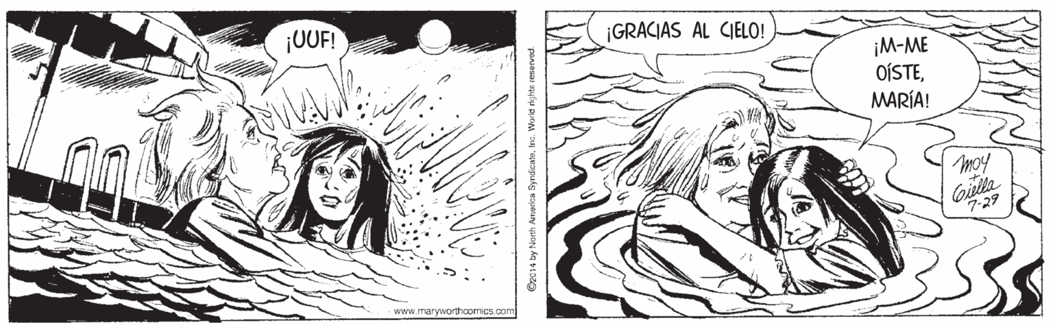 Human OCR: ¡UUF! ¡GRACIAS AL CIELO! ¡M-ME OÍSTEMARÍA! moy Ciella 7-29 www.maryworthoomics.com O2014 by North Anorkca SyndicateInc. Worid right ¡UUF! ¡GRACIAS AL CIELO! ¡M-ME OÍSTEMARÍA! moy Ciella 7-29 www.maryworthoomics.com O2014 by North Anorkca SyndicateInc. Worid right