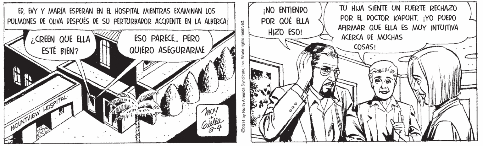 Comic book OCR: EDEVY Y MARÍA ESPERAN EN EL HOSPITAL MIENTRAS EXAMINAN LOS PULMONES DE OLIVA DESPUÉS DE SU PERTURBADOR ACCIDENTE EN LA ALBERCA ¡NO ENTIENDO POR QUÉ ELLA HIZO ESO! TU HIJA SIENTE UN FUERTE RECHAZO ¿CREEN QUE ELLA ESTÉ BIEN? POR EL DOCTOR KAPUHT. ¡YO PUEDO AFRMAR QUE ELLA ES MUY INTUITIVA ESO PARECE. PERO QUIERO ASEGURARME ACERCA DE MUCHAS COSAS! moy MOLNTVIEW HOSPITAL Giulla EDEVY Y MARÍA ESPERAN EN EL HOSPITAL MIENTRAS EXAMINAN LOS PULMONES DE OLIVA DESPUÉS DE SU PERTURBADOR ACCIDENTE EN LA ALBERCA ¡NO ENTIENDO POR QUÉ ELLA HIZO ESO! TU HIJA SIENTE UN FUERTE RECHAZO ¿CREEN QUE ELLA ESTÉ BIEN? POR EL DOCTOR KAPUHT. ¡YO PUEDO AFRMAR QUE ELLA ES MUY INTUITIVA ESO PARECE. PERO QUIERO ASEGURARME ACERCA DE MUCHAS COSAS! moy MOLNTVIEW HOSPITAL Giulla