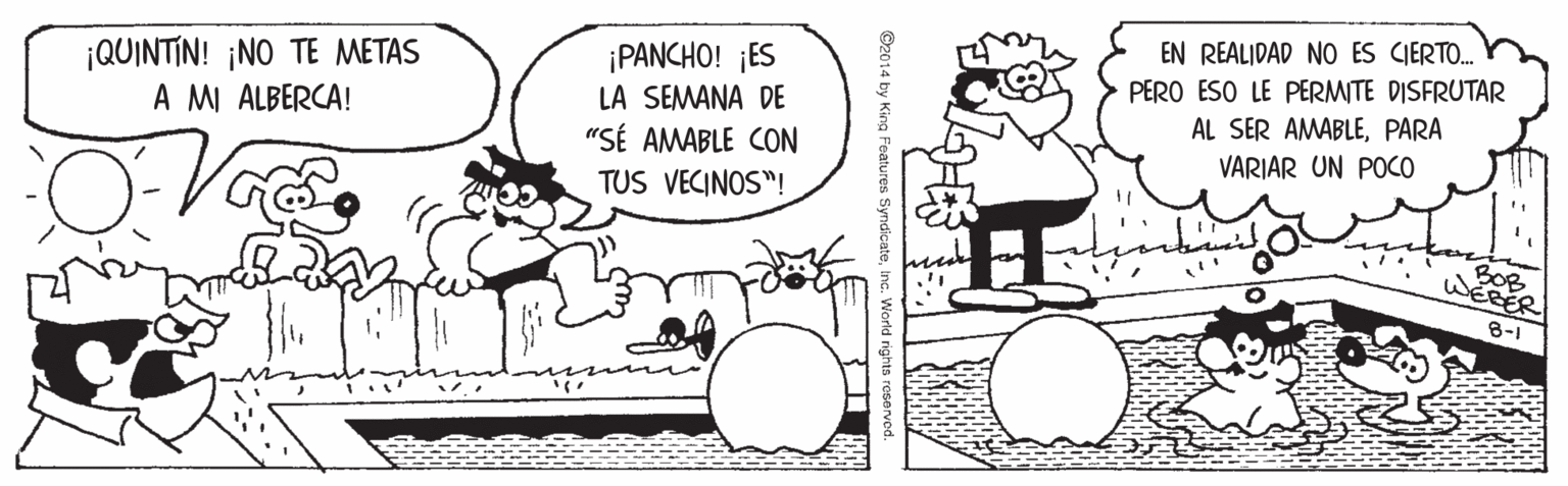 People OCR: ¡QUINTIN! ¡NO TE METAS A MI ALBERCA! ¡PANCHO! ¡ES EN REALIDAD NO ES CIERTO. LA SEMANA DE PERO ESO LE PERMITE DISFRUTAR AL SER AMABLEPARA "SÉ AMABLE CON TUS VECINOS"! VARIAR UN POCO 8-1 ¡QUINTIN! ¡NO TE METAS A MI ALBERCA! ¡PANCHO! ¡ES EN REALIDAD NO ES CIERTO. LA SEMANA DE PERO ESO LE PERMITE DISFRUTAR AL SER AMABLEPARA "SÉ AMABLE CON TUS VECINOS"! VARIAR UN POCO 8-1