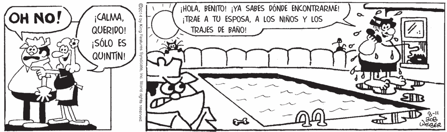 Slope OCR: (?H NO! ¡HOLABENITO! ¡YA SABES DÓNDE ENCONTRARME! TRAE A TU ESPOSAA LOS NIÑOS Y LOS TRAJES DE BAÑO! ¡CALMAQUERIDO! ¡SÓLO ES QUINTIN! 8-11 BOB WEBER teInc. World rights reserved. (?H NO! ¡HOLABENITO! ¡YA SABES DÓNDE ENCONTRARME! TRAE A TU ESPOSAA LOS NIÑOS Y LOS TRAJES DE BAÑO! ¡CALMAQUERIDO! ¡SÓLO ES QUINTIN! 8-11 BOB WEBER teInc. World rights reserved.