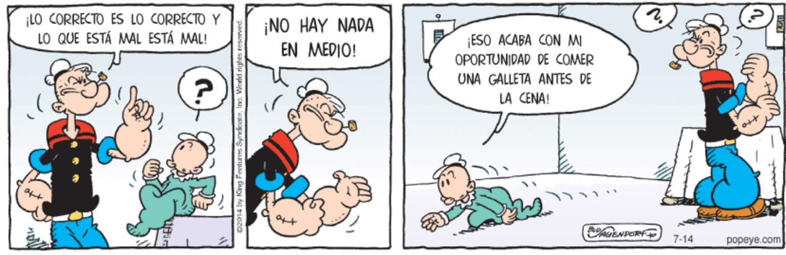 Art OCR: ¡LO CORRECTO ES LO CORRECTO Y LO QUE ESTÁ MAL ESTÁ MAL! ¡NO HAY NADA EN MÉDIO! ESO ACABA CON MI OPORTUNIDAD DE COMER UNA GALLETA ANTES DE LA CENA! 7-14 popeye.com ¡LO CORRECTO ES LO CORRECTO Y LO QUE ESTÁ MAL ESTÁ MAL! ¡NO HAY NADA EN MÉDIO! ESO ACABA CON MI OPORTUNIDAD DE COMER UNA GALLETA ANTES DE LA CENA! 7-14 popeye.com