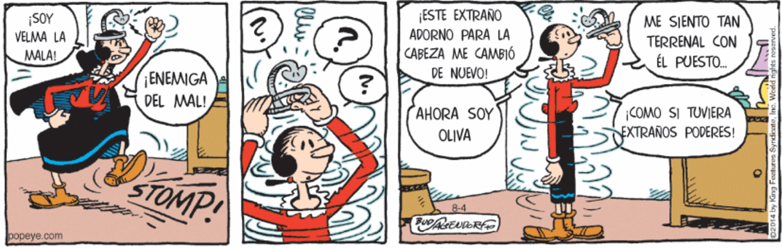 Sharing OCR: ¡ESTE EXTRAÑO ADORNO PARA LA ¡SOY ME SJENTO TAN VELMA LA CABEZA ME CAMBIÓ DE NUEVO! TERRENAL CON ÉL PUESTO. MALA! ENEMIGA DEL MAL! AHORA SOY COMO SI TUVIERA EXTRAÑOS PODERES! OLIVA STOMP! 8-4 popeye.com ¡ESTE EXTRAÑO ADORNO PARA LA ¡SOY ME SJENTO TAN VELMA LA CABEZA ME CAMBIÓ DE NUEVO! TERRENAL CON ÉL PUESTO. MALA! ENEMIGA DEL MAL! AHORA SOY COMO SI TUVIERA EXTRAÑOS PODERES! OLIVA STOMP! 8-4 popeye.com