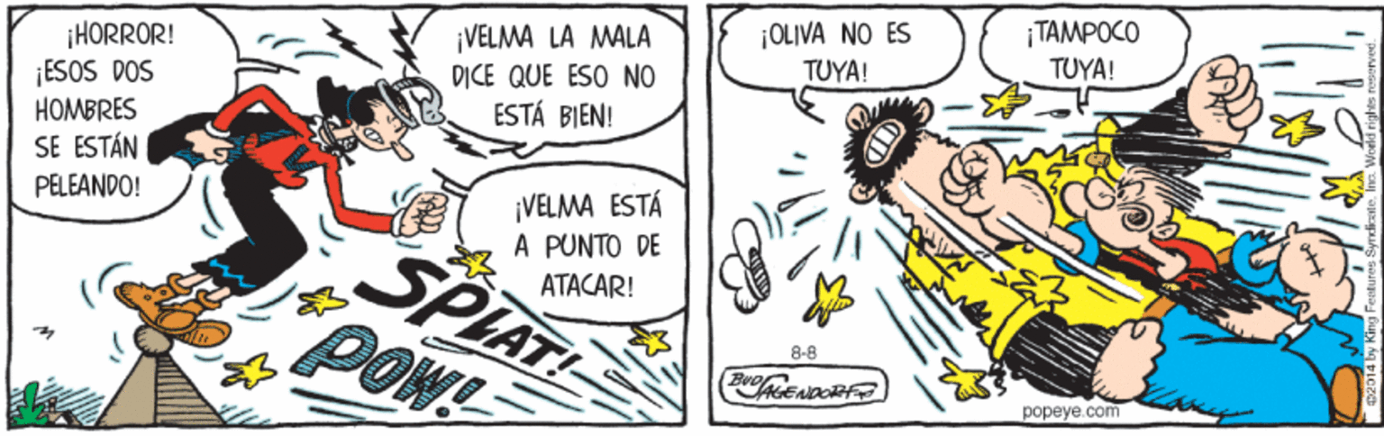 Parallel OCR: ¡HORROR! ¡ESOS DOS HOMBRES SE ESTÁN ¡VELMA LA MALA DICE QUE ESO NO ESTÁ BIEN! ¡OLIVA NO ES TUYA! | TAMPOCO TUYA! ¡VELMA ESTÁ A PUNTO DE ATACAR! PELEANDO! SPLAT POW 8-8 popeye.com ¡HORROR! ¡ESOS DOS HOMBRES SE ESTÁN ¡VELMA LA MALA DICE QUE ESO NO ESTÁ BIEN! ¡OLIVA NO ES TUYA! | TAMPOCO TUYA! ¡VELMA ESTÁ A PUNTO DE ATACAR! PELEANDO! SPLAT POW 8-8 popeye.com