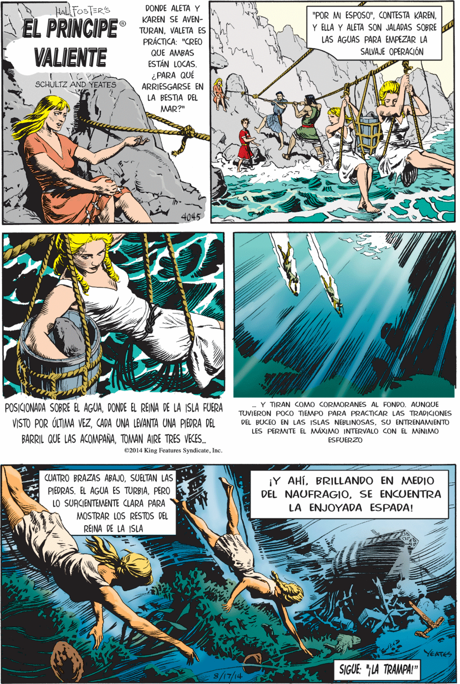 Comics OCR: DONDE ALETA Y HAL FOSTERS "POR M ESPOSO"KAREN SE AVEN- Y ELLA Y ALETA SON JALADAS SOBRE EL PRINCIPE TURANVALETA ES PRÁCTICA: "CREO QUE AMBAS LAS AGUAS PARA EMPEZAR LA SALVAJE OPERACIÓN VALIENTE ESTÁN LOCAS. ¿PARA QUÉ ARRIESGARSE EN SCHULTZ AND YEATES LA BESTJA DEL MAR?" POSICIONADA SOBRE EL AGUADONDE EL REINA DE LA ISLA FUERA VISTO POR ÚLTIMA VEZCADA UNA LEVANTA UNA PIEDRA DEL BARRIL QUE LAS ACOMPAÑATOMAN AIRE TRES VECES. 02014 King Features SyndicateInc. CUATRO BRAZAS ABAJOSUELTAN LAS PIEDRAS. EL AGUA ES TURBIAPERO LO SUACIENTEMENTE CLARA PARA ¡Y AHÍBRILLANDO EN MEDIO DEL NAUFRAGIOSE ENCUENTRA LA ENJOYADA ESPADA! MOSTRAR LOS RESTOS DEL REINA DE LA ISLA Y TIRAN COMMO CORMORANES AL FONDO. AUNQUE TUVIERON POCO TIEMPO PARA PRACTICAR LAS TRADICIONES YEATES DEL BUCEO EN LAS ISLAS NEBLINOSAS. SU ENTRENAMIENTO SIGUE LA TRAMPA!" LES PERMITE EL MÁXIMO INTERVALO CON EL MINIMO ESFUERZO DONDE ALETA Y HAL FOSTERS "POR M ESPOSO"CONTESTA KARENKAREN SE AVEN- Y ELLA Y ALETA SON JALADAS SOBRE EL PRINCIPE TURANVALETA ES PRÁCTICA: "CREO QUE AMBAS LAS AGUAS PARA EMPEZAR LA SALVAJE OPERACIÓN VALIENTE ESTÁN LOCAS. ¿PARA QUÉ ARRIESGARSE EN SCHULTZ AND YEATES LA BESTJA DEL MAR?" POSICIONADA SOBRE EL AGUADONDE EL REINA DE LA ISLA FUERA VISTO POR ÚLTIMA VEZCADA UNA LEVANTA UNA PIEDRA DEL BARRIL QUE LAS ACOMPAÑATOMAN AIRE TRES VECES. 02014 King Features SyndicateInc. CUATRO BRAZAS ABAJOSUELTAN LAS PIEDRAS. EL AGUA ES TURBIAPERO LO SUACIENTEMENTE CLARA PARA ¡Y AHÍBRILLANDO EN MEDIO DEL NAUFRAGIOSE ENCUENTRA LA ENJOYADA ESPADA! MOSTRAR LOS RESTOS DEL REINA DE LA ISLA Y TIRAN COMMO CORMORANES AL FONDO. AUNQUE TUVIERON POCO TIEMPO PARA PRACTICAR LAS TRADICIONES YEATES DEL BUCEO EN LAS ISLAS NEBLINOSAS. SU ENTRENAMIENTO SIGUE LA TRAMPA!" LES PERMITE EL MÁXIMO INTERVALO CON EL MINIMO ESFUERZO