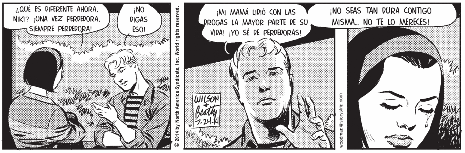 Gesture OCR: ¿QUÉ ES DIFERENTE AHORASIEMPRE PERDEDQRA! ¡NO DIGAS ¡NO SEAS TAN DURA CONTIGO MISMA. NO TE LO MERECES! ¡MI MAMÁ LIDIÓ CON LAS DROGAS LA MAYOR PARTE DE SU ESO! VIDA! ¡YO SÉ DE PERDEDORAS! WILSON .24u © 2014 by North America SyndicateInc. World rights reserved. woodrman @ storystrip.com ¿QUÉ ES DIFERENTE AHORANIKI? ¡UNA VEZ PERDEDORASIEMPRE PERDEDQRA! ¡NO DIGAS ¡NO SEAS TAN DURA CONTIGO MISMA. NO TE LO MERECES! ¡MI MAMÁ LIDIÓ CON LAS DROGAS LA MAYOR PARTE DE SU ESO! VIDA! ¡YO SÉ DE PERDEDORAS! WILSON .24u © 2014 by North America SyndicateInc. World rights reserved. woodrman @ storystrip.com