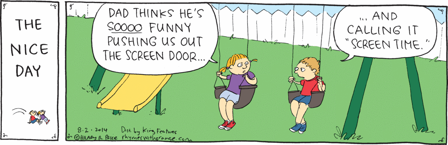 Illustration OCR: DAD THINKS HE'S SO000 FUNNY PUSHING US OUT THE SCREEN DOOR. AND THE CALLING IT NICE "SCREEN TIME."DAY Dist by king Featves 8.2. 2014 or @HILAB B. Pace rhymeswithgranse.conm DAD THINKS HE'S SO000 FUNNY PUSHING US OUT THE SCREEN DOOR. AND THE CALLING IT NICE "SCREEN TIME."DAY Dist by king Featves 8.2. 2014 or @HILAB B. Pace rhymeswithgranse.conm