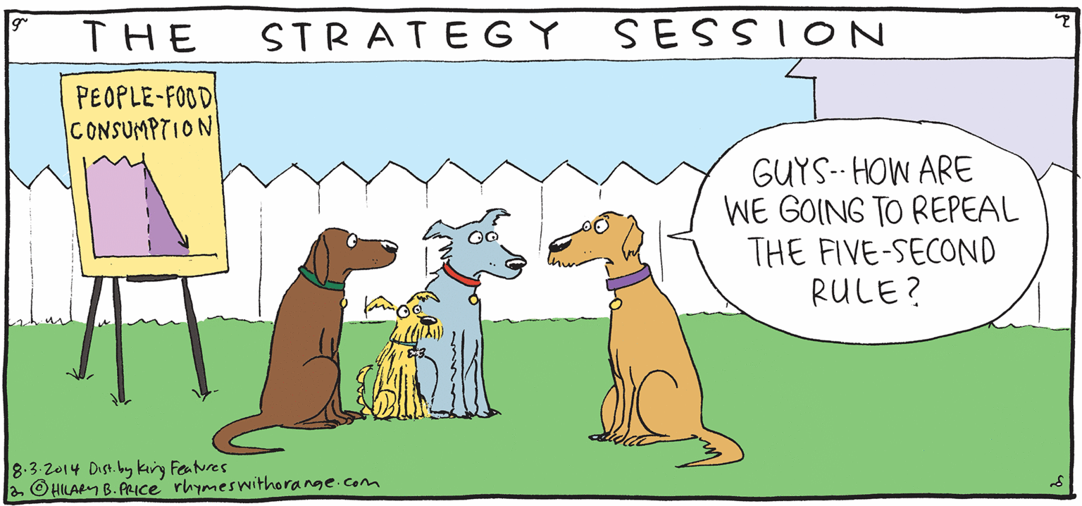 Cartoon OCR: SESSION STRATEGY THE GUYS-- HOW ARE WE GOING TO REPEAL THE FIVE-SECOND RULE? PEOPLE-FOOD CONSUMPTION RESH Rhymes with Orange HILARY B. PRICE 8:3-2014 Dist. by kiry Features a O HILAR B. AICE rhymeswithorange.com SESSION STRATEGY THE GUYS-- HOW ARE WE GOING TO REPEAL THE FIVE-SECOND RULE? PEOPLE-FOOD CONSUMPTION RESH Rhymes with Orange HILARY B. PRICE 8:3-2014 Dist. by kiry Features a O HILAR B. AICE rhymeswithorange.com