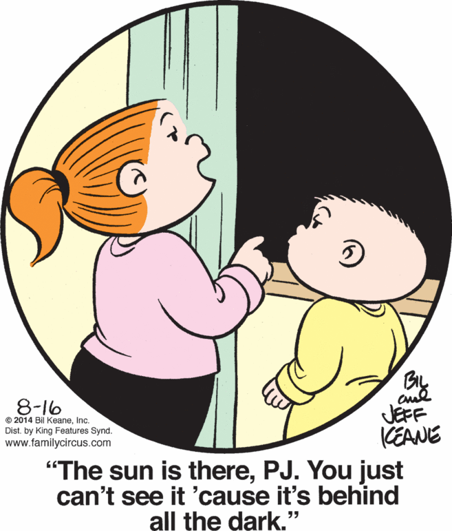 Finger OCR: 8-16 JEFF KEANE "The sun is therePJ. You just can't see it 'cause it's behind © 2014 Bil KeaneInc. Dist. by King Features Synd. www.familycircus.com all the dark." 8-16 JEFF KEANE "The sun is therePJ. You just can't see it 'cause it's behind © 2014 Bil KeaneInc. Dist. by King Features Synd. www.familycircus.com all the dark."