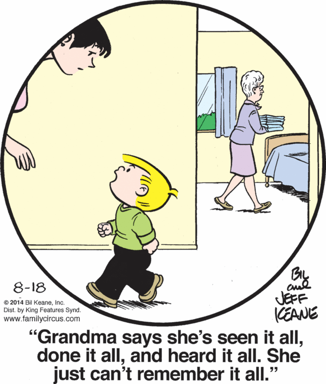 Window OCR: 8-18 JEFF KEANE "Grandma says she's seen it alland heard it all. She just can't remember it all." © 2014 Bil KeaneInc. Dist. by King Features Synd. www.familycircus.com 8-18 JEFF KEANE "Grandma says she's seen it alldone it alland heard it all. She just can't remember it all." © 2014 Bil KeaneInc. Dist. by King Features Synd. www.familycircus.com