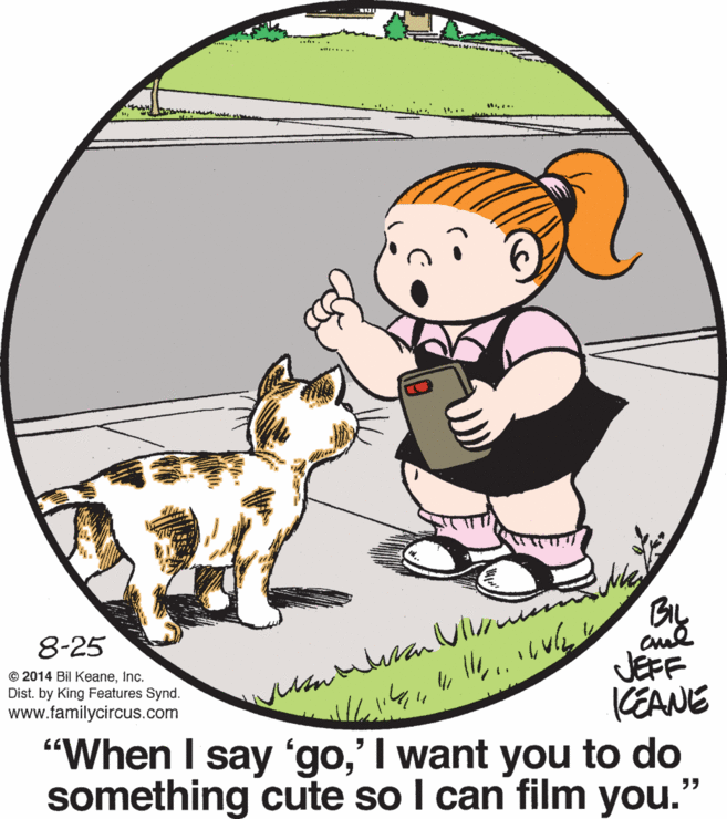 Fictional character OCR: 1... 8-25 JEFF KEANE "When I say'go' I want you to do something cute so I can film you." © 2014 Bil KeaneInc. Dist. by King Features Synd. www.familycircus.com 55 1... 8-25 JEFF KEANE "When I say'go' I want you to do something cute so I can film you." © 2014 Bil KeaneInc. Dist. by King Features Synd. www.familycircus.com 55