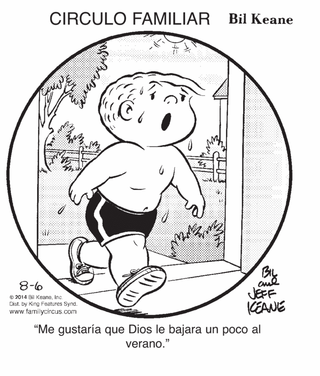 Line art OCR: CIRCULO FAMILIAR Bil Keane 8-6 JEFF CEANE © 2014 BIl KeaneInc. Distby King Features Synd. www.farmilycircus.com "Me gustaría que Dios le bajara un poco al verano." CIRCULO FAMILIAR Bil Keane 8-6 JEFF CEANE © 2014 BIl KeaneInc. Distby King Features Synd. www.farmilycircus.com "Me gustaría que Dios le bajara un poco al verano."