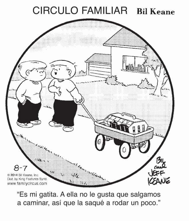 Drawing OCR: CIRCULO FAMILIAR Bil Keane BIL JEFF KEANE 8-7 © 2014 Bil KeaneInc. Dist. by King Features Synd. www.familycircus.com "Es mi gatita. A ella no le gusta que salgamos a caminarasí que la saqué a rodar un poco." CIRCULO FAMILIAR Bil Keane BIL JEFF KEANE 8-7 © 2014 Bil KeaneInc. Dist. by King Features Synd. www.familycircus.com "Es mi gatita. A ella no le gusta que salgamos a caminarasí que la saqué a rodar un poco."