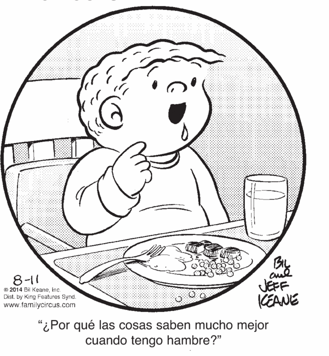 Art OCR: BiL 8-11 © 2014 Bil Keaneinc. Dist. by King Features Synd. www.familycircus.com JEFF KEANE “¿Por qué las cosas saben mucho mejor cuando tengo hambre?" BiL 8-11 © 2014 Bil Keaneinc. Dist. by King Features Synd. www.familycircus.com JEFF KEANE “¿Por qué las cosas saben mucho mejor cuando tengo hambre?"