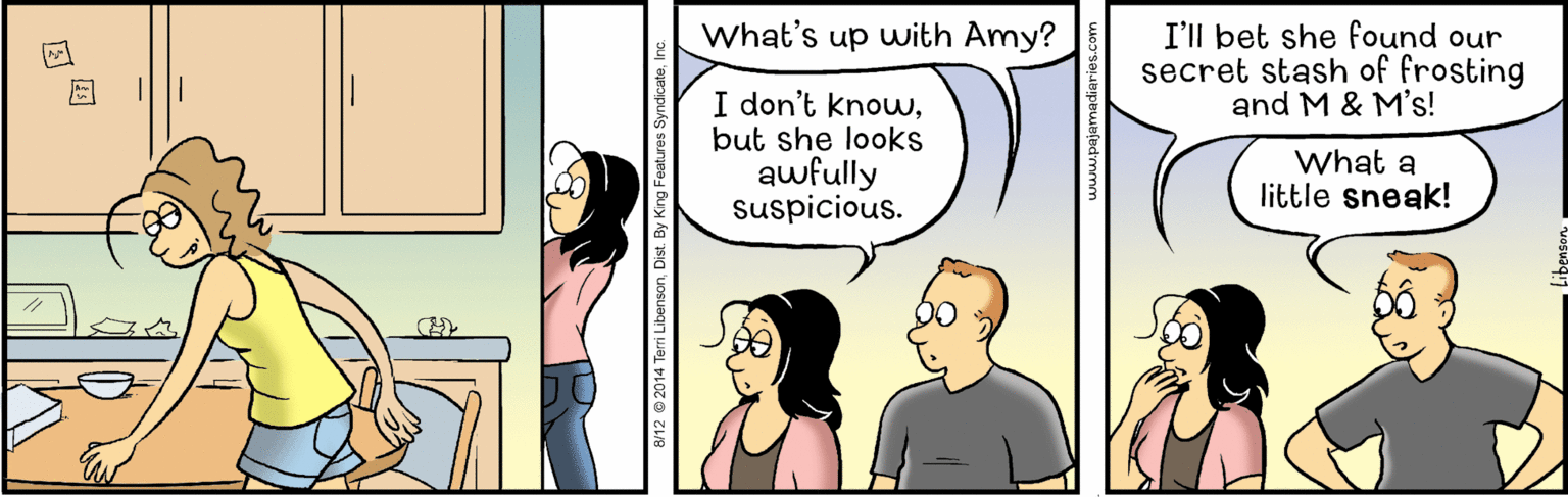 Interaction OCR: What's up with Amy? I'll bet she found our secret stash of frosting and M & M's! ? I don't knowbut she looks awfully suspicious. What a little sneak! 8/12 © 2014 Terri LibensonIn What's up with Amy? I'll bet she found our secret stash of frosting and M & M's! ? I don't knowbut she looks awfully suspicious. What a little sneak! 8/12 © 2014 Terri LibensonDist. By King Features Syndicate