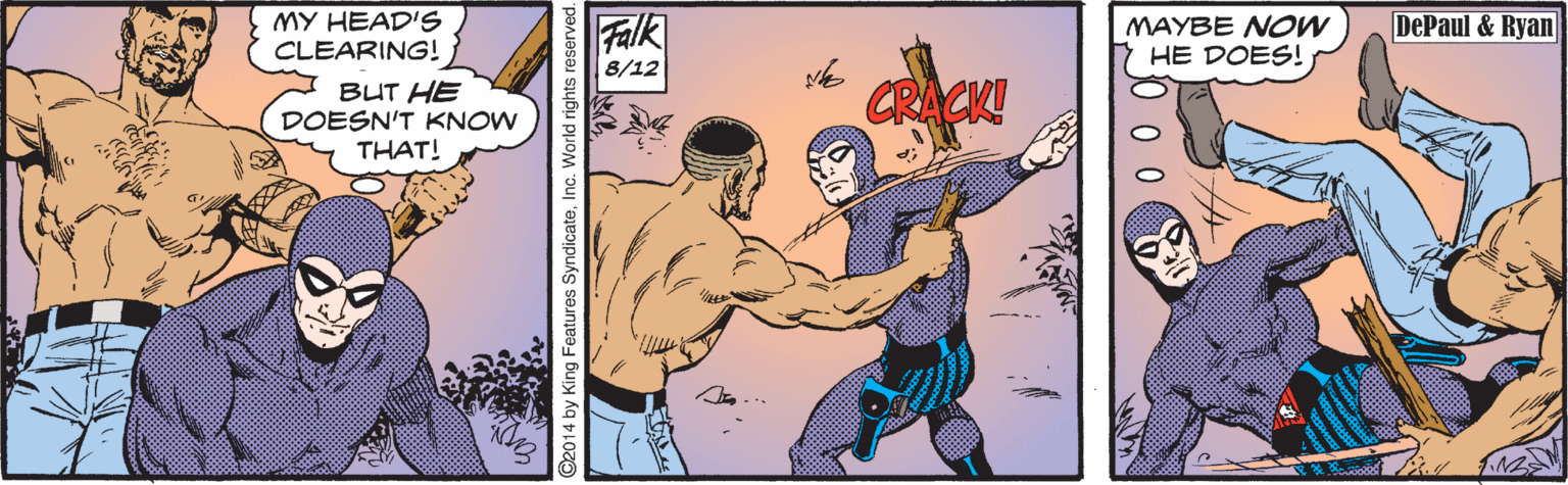 Comics OCR: MY HEAD'S CLEARING! Falk MAYBE NOw HE DOES! DePaul & Ryan 8/12 BUT HE DOESN'T KNOW THAT! CRACK! ©2014 by King Features SyndicateInc. World rights reserved. MY HEAD'S CLEARING! Falk MAYBE NOw HE DOES! DePaul & Ryan 8/12 BUT HE DOESN'T KNOW THAT! CRACK! ©2014 by King Features SyndicateInc. World rights reserved.
