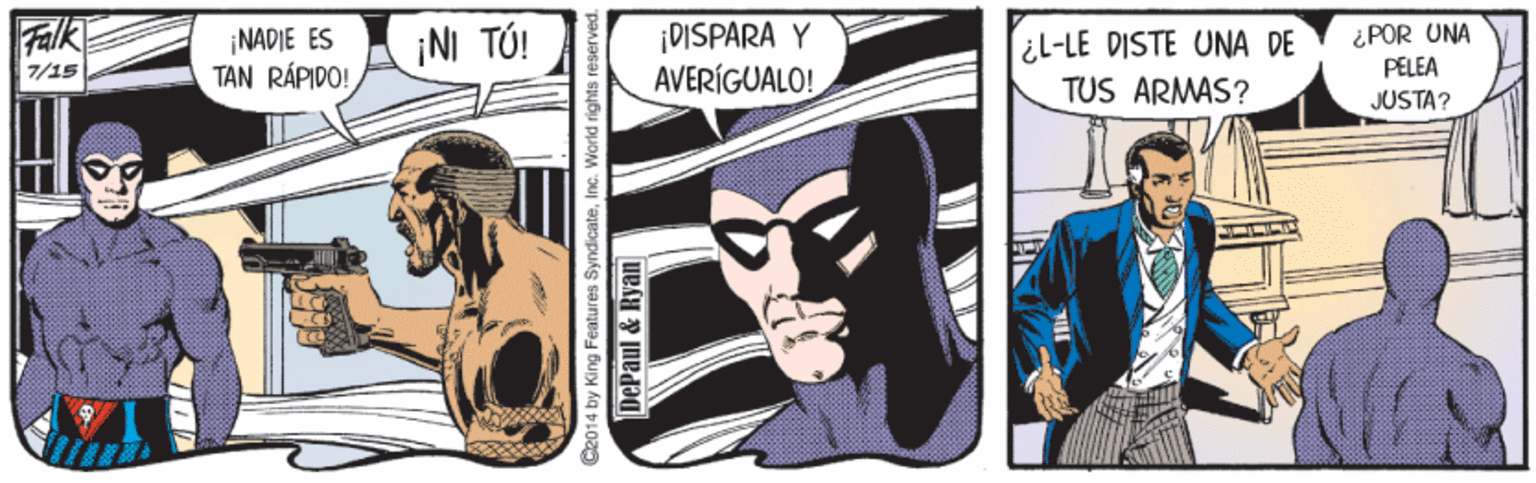 Illustration OCR: Falk ¡NADIE ES TAN RÁPIDO! ¡NI TÚ! ¡DISPARA Y AVERIGUALO! il-LE DISTE UNA DE TUS ARMAS? ¿POR UNA PELEA 7/15 JUSTA? C2014 by King Features SyndicateInc. World rights reserve DePaul &Ryan Falk ¡NADIE ES TAN RÁPIDO! ¡NI TÚ! ¡DISPARA Y AVERIGUALO! il-LE DISTE UNA DE TUS ARMAS? ¿POR UNA PELEA 7/15 JUSTA? C2014 by King Features SyndicateInc. World rights reserve DePaul &Ryan