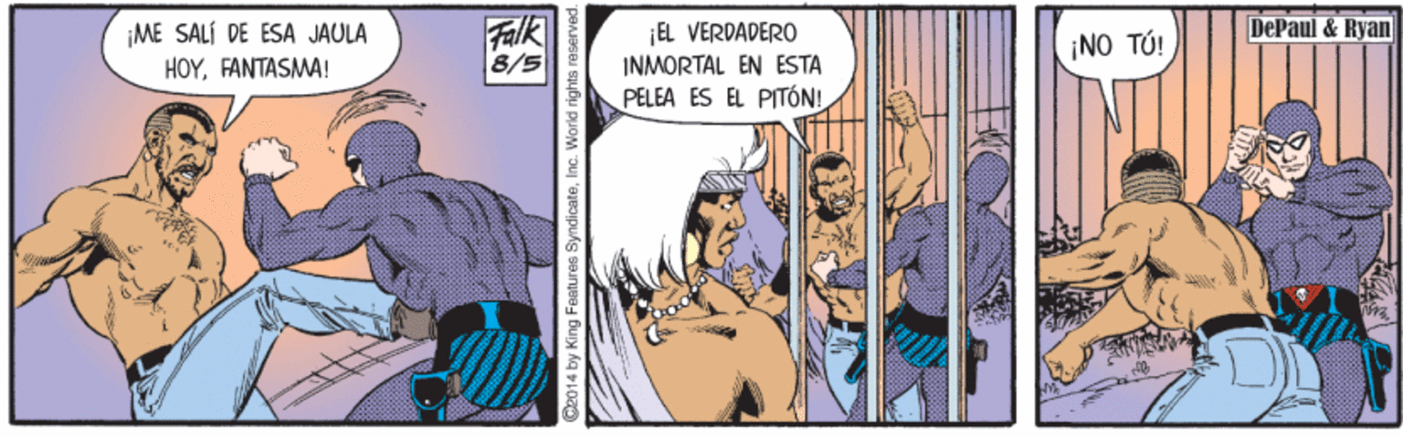 Comics OCR: Falk 8/5 DePaul & Ryan ¡ME SALÍ DE ESA JAULA HOYFANTASMA! ¡EL VERDADERO INMORTAL EN ESTA PELEA ES EL PITÓN! ¡NO TÚ! C2014 by King Featuras SyndicateInc. World rights re Falk 8/5 DePaul & Ryan ¡ME SALÍ DE ESA JAULA HOYFANTASMA! ¡EL VERDADERO INMORTAL EN ESTA PELEA ES EL PITÓN! ¡NO TÚ! C2014 by King Featuras SyndicateInc. World rights re