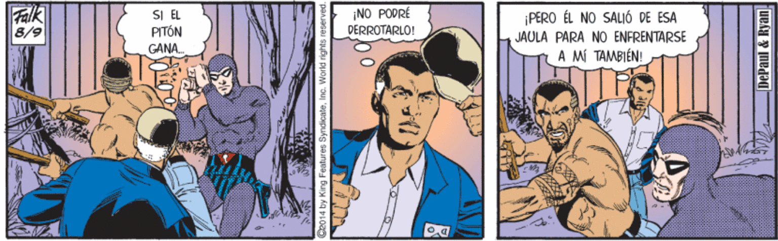 Publication OCR: Falk 8/9 SI EL PITÓN GANA. ¡NO PODRÉ DERROTARLO! ¡PERO ÉL NO SALIÓ DE ESA JAULA PARA NO ENFRENTARSE A MÍ TAMBIÉN! Ce014 by King Features SyndicateInc. World rights reserved. DePaul & Ryan Falk 8/9 SI EL PITÓN GANA. ¡NO PODRÉ DERROTARLO! ¡PERO ÉL NO SALIÓ DE ESA JAULA PARA NO ENFRENTARSE A MÍ TAMBIÉN! Ce014 by King Features SyndicateInc. World rights reserved. DePaul & Ryan