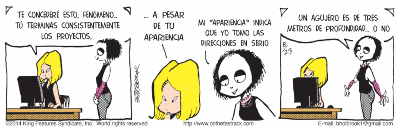 Font OCR: TE CONCEDERÉ ESTOFENÓMENO. TÚ TERMINAS CONSISTENTEMENTE LOS PROYECTOS. A PESAR DE TU UN AGUJERO ES DE TRES MI "APARIENCIA" INDICA METROS DE PROFUNDIDA. O NO QUE YO TOMO LAS APARIENCIA DIRECCIONES EN SERIO ©2014 King Features SyndicateInc. World rights reserved http://www.onthefastrack.com E-mail: bholbrook1@gmail.com TE CONCEDERÉ ESTOFENÓMENO. TÚ TERMINAS CONSISTENTEMENTE LOS PROYECTOS. A PESAR DE TU UN AGUJERO ES DE TRES MI "APARIENCIA" INDICA METROS DE PROFUNDIDA. O NO QUE YO TOMO LAS APARIENCIA DIRECCIONES EN SERIO ©2014 King Features SyndicateInc. World rights reserved http://www.onthefastrack.com E-mail: bholbrook1@gmail.com