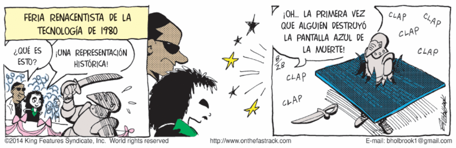 Design OCR: ¡OH. LA PRIMERA VEZ QUE ALGUIEN DESTRUYÓ CLAP FERIA RENACENTISTA DE LA TECNOLOGÍA DE 1980 CLAP LA PANTALLA AZUL DE CLAP ¿QUÉ ES LA MUERTE! CLAP ¡UNA REPRESENTACIÓN HISTÓRICA! ESTO? CLAP GLAP C2014 King Features SyndicateInc. World rights reserved http://www.onthefastrack.com E-mail: bholbrook1@gmail.com ¡OH. LA PRIMERA VEZ QUE ALGUIEN DESTRUYÓ CLAP FERIA RENACENTISTA DE LA TECNOLOGÍA DE 1980 CLAP LA PANTALLA AZUL DE CLAP ¿QUÉ ES LA MUERTE! CLAP ¡UNA REPRESENTACIÓN HISTÓRICA! ESTO? CLAP GLAP C2014 King Features SyndicateInc. World rights reserved http://www.onthefastrack.com E-mail: bholbrook1@gmail.com