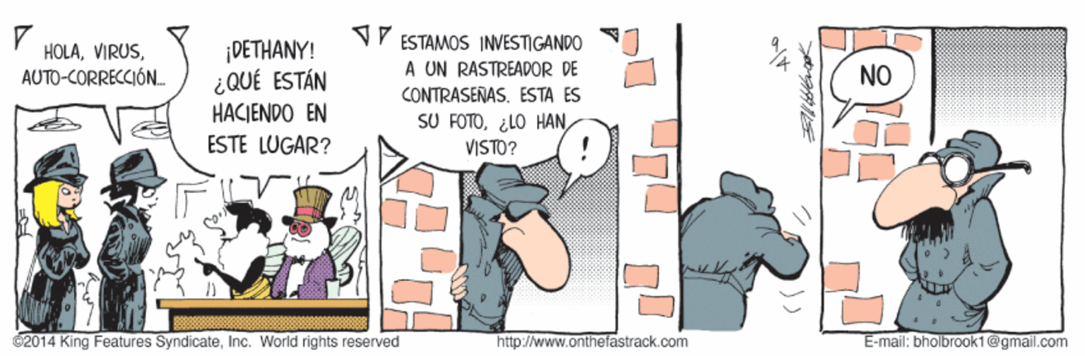 Art OCR: ESTAMOS INVESTIGANDO HOLAAUTO-CORRECCIÓN. DETHANY! ¿QUÉ ESTÁN HACIENDO EN A UN RASTREADOR DE CONTRASEÑAS. ESTA ES SU FOTONO ESTE LUGAR? VISTO? 2014 King Features SyndicateInc. World rights reserved http://www.onthefastrack.com E-mail: bholbrook1@gmail.com ESTAMOS INVESTIGANDO HOLAAUTO-CORRECCIÓN. DETHANY! ¿QUÉ ESTÁN HACIENDO EN A UN RASTREADOR DE CONTRASEÑAS. ESTA ES SU FOTO¿LO HANNO ESTE LUGAR? VISTO? 2014 King Features SyndicateInc. World rights reserved http://www.onthefastrack.com E-mail: bholbrook1@gmail.com