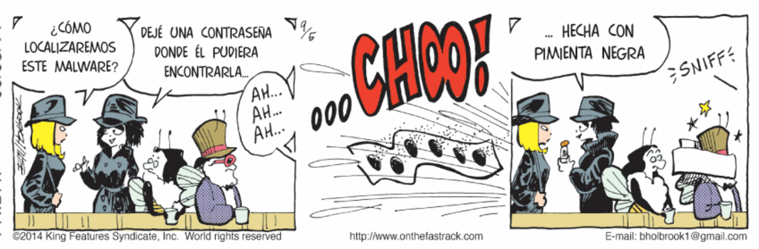 Auto part OCR: ¿CÓMO LOCALIZAREMOS DEJÉ UNA CONTRASEÑA DONDE ÉL PUDIERA ENCONTRARLA. CHOO! ????? ?ON PIMIENTA NEGRA ESTE MALWARE? A... AH. AH. 000 SNIFF: C2014 King Features SyndicateInc. World rights reserved http://www.onthefastrack.com E-mail: bholbrook1@gmail.com ¿CÓMO LOCALIZAREMOS DEJÉ UNA CONTRASEÑA DONDE ÉL PUDIERA ENCONTRARLA. CHOO! ????? ?ON PIMIENTA NEGRA ESTE MALWARE? A... AH. AH. 000 SNIFF: C2014 King Features SyndicateInc. World rights reserved http://www.onthefastrack.com E-mail: bholbrook1@gmail.com