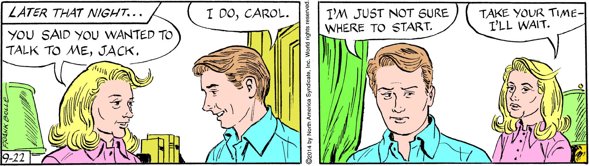 Font OCR: LATER THAT NIGHT... I DOCAROL. I'M JUST NOT SURE WHERE TO START. TAKE YOUR TIME- I'LL WAIT. YOU SAID YOU WANTED TO TALK TO MEJACK. 9-22 LATER THAT NIGHT... I DOCAROL. I'M JUST NOT SURE WHERE TO START. TAKE YOUR TIME- I'LL WAIT. YOU SAID YOU WANTED TO TALK TO MEJACK. 9-22