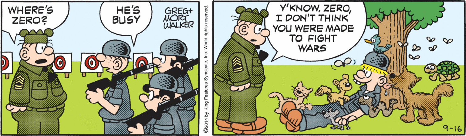 Grass OCR: Y'KNOWI DON'T THINK YOU WERE MADE TO FIGHT WARS WHERE'S ZERO? HE'S BUSY GREG+ MORT WALKER 9-16 O2014 by King Features SyndicateInc. World rights reserved. Y'KNOWI DON'T THINK YOU WERE MADE TO FIGHT WARS WHERE'S ZERO? HE'S BUSY GREG+ MORT WALKER 9-16 O2014 by King Features SyndicateInc. World rights reserved.