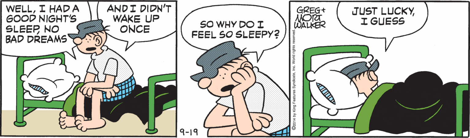 Sharing OCR: WELLI HAD A GOOD NIGHT'S SLEEPNO BAD DREAMS ANDI DIDN'T WAKE UP ONCE GREG+ JUST LUCKYI GUESS SO WHY DOI FEEL SO SLEEPY? WALKER 9-19 WELLI HAD A GOOD NIGHT'S SLEEPNO BAD DREAMS ANDI DIDN'T WAKE UP ONCE GREG+ JUST LUCKYI GUESS SO WHY DOI FEEL SO SLEEPY? WALKER 9-19