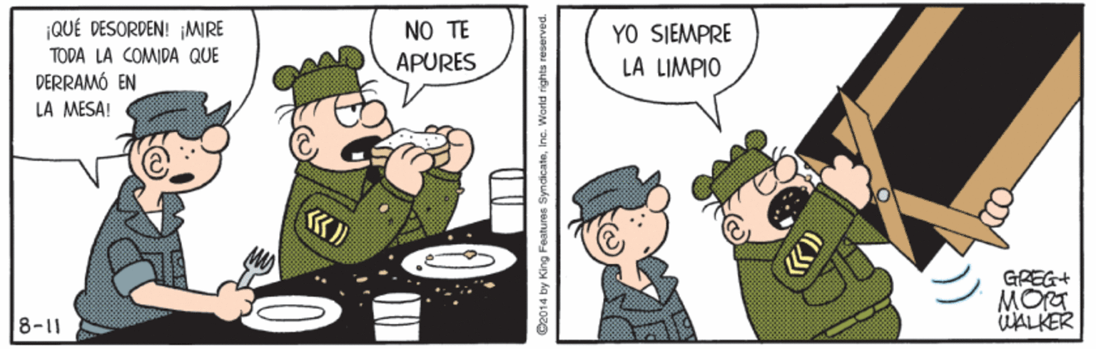 Humour OCR: ¡QUÉ DESORDEN! jMIRE NO TE YO SIEMPRE LA LIMPIO TODA LA COMIDA QUE APURES DERRAMÓ EN LA MESA! GREG+ MORT WALKER 8-11 C2014 by King Features SyndicateInc ¡QUÉ DESORDEN! jMIRE NO TE YO SIEMPRE LA LIMPIO TODA LA COMIDA QUE APURES DERRAMÓ EN LA MESA! GREG+ MORT WALKER 8-11 C2014 by King Features Syndicate