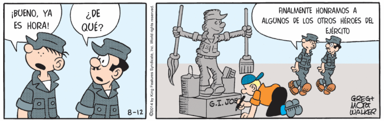 Drawing OCR: ¡BUENOYA ÉS HORA! ¿ DE QUÉ? ANALMENTE HONRAMOS A ÁLGÜNOS DE LOS OTROS HÉROES DEL EJÉRCITO G.T. JOE GREG+ 8-12 WALKER 4 by King Features SyndicateInc. World rights reservec ¡BUENOYA ÉS HORA! ¿ DE QUÉ? ANALMENTE HONRAMOS A ÁLGÜNOS DE LOS OTROS HÉROES DEL EJÉRCITO G.T. JOE GREG+ 8-12 WALKER 4 by King Features SyndicateInc. World rights reservec