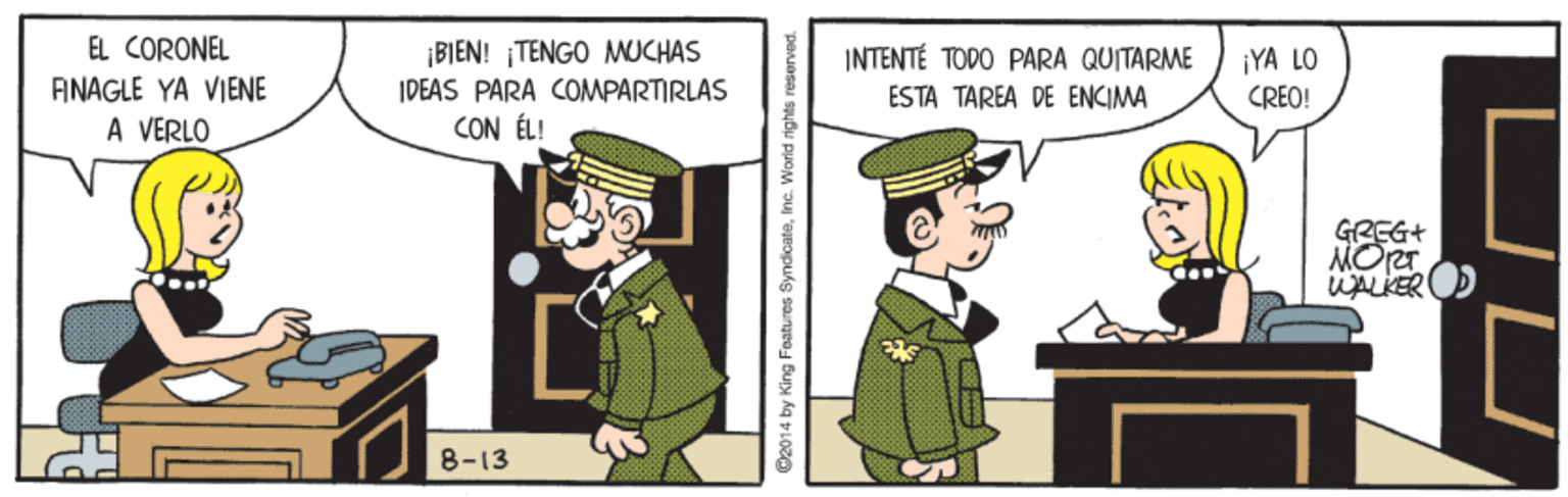 Animation OCR: EL CORONEL ¡BIEN! ¡TENGO MUCHAS INTENTÉ TODO PARA QUITARME ¡YA LO CREO! ANAGLE YA VIENE IDEAS PARA COMPARTIRLAS ESTA TAREA DE ENCIMA A VERLO CON ÉL! GREG+ MOrer WALKER 8-13 ©2014 by King Features SyndoateInc. World rights reserved EL CORONEL ¡BIEN! ¡TENGO MUCHAS INTENTÉ TODO PARA QUITARME ¡YA LO CREO! ANAGLE YA VIENE IDEAS PARA COMPARTIRLAS ESTA TAREA DE ENCIMA A VERLO CON ÉL! GREG+ MOrer WALKER 8-13 ©2014 by King Features SyndoateInc. World rights reserved