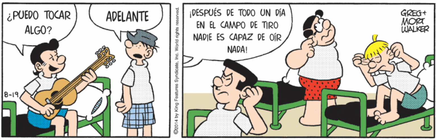 Happy OCR: ¿PUEDO TOCAR ALGO? DESPUÉS DE TODO UN DÍA EN EL CAMPO DE TIRO NADIE ES CAPAZ DE OÍR GREG+ MORT WALKER ADELANTE NADA! 8-19 C2014 by King Features SyndicateInc. World rights rese ¿PUEDO TOCAR ALGO? DESPUÉS DE TODO UN DÍA EN EL CAMPO DE TIRO NADIE ES CAPAZ DE OÍR GREG+ MORT WALKER ADELANTE NADA! 8-19 C2014 by King Features SyndicateInc. World rights rese