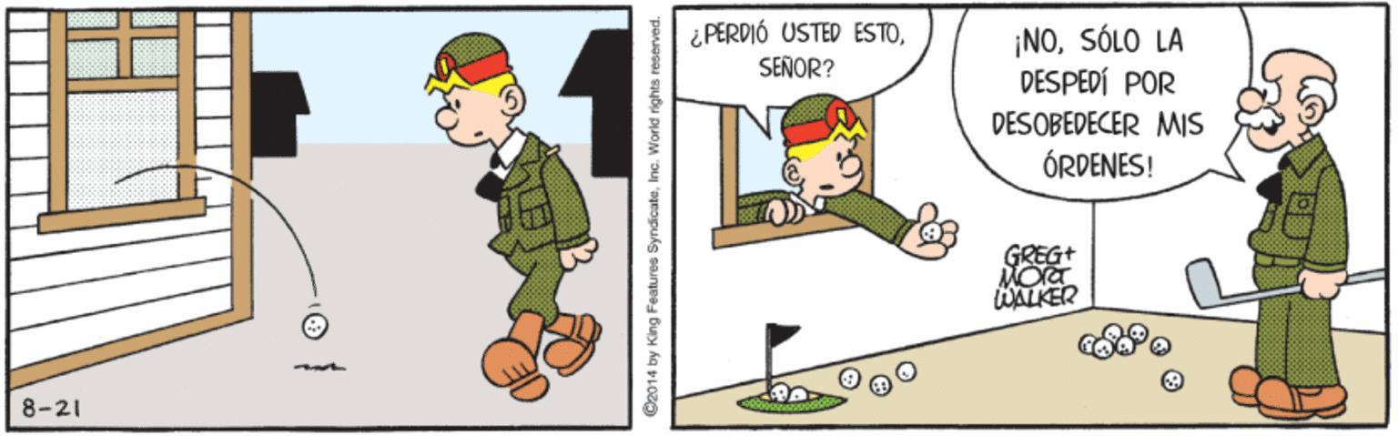 Fictional character OCR: ¿ PERDIÓ USTED ESTOSENOR? ¡NOSÓLO LA DESPEDÍ POR DESOBEDECER MIS ÓRDENES! GREG+ WALKER L 8-21 C2014 by King Features SyndicateInc. World rights reserved. ¿ PERDIÓ USTED ESTOSENOR? ¡NOSÓLO LA DESPEDÍ POR DESOBEDECER MIS ÓRDENES! GREG+ WALKER L 8-21 C2014 by King Features SyndicateInc. World rights reserved.