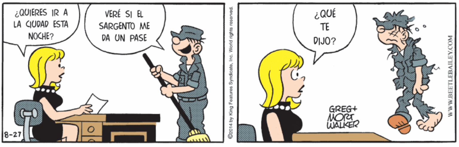 Happy OCR: ¿QUIERES IR A LA CIUDAD ESTA NOCHE? VERÉ SI EL SARGENTO ME DA UN PASE 300? TE DIJO? GREG+ MORT WALKER 8-27 O2014 by King Features SyndicateInc. World rights reserved. www.BEETLEBAILEY.COM ¿QUIERES IR A LA CIUDAD ESTA NOCHE? VERÉ SI EL SARGENTO ME DA UN PASE 300? TE DIJO? GREG+ MORT WALKER 8-27 O2014 by King Features SyndicateInc. World rights reserved. www.BEETLEBAILEY.COM