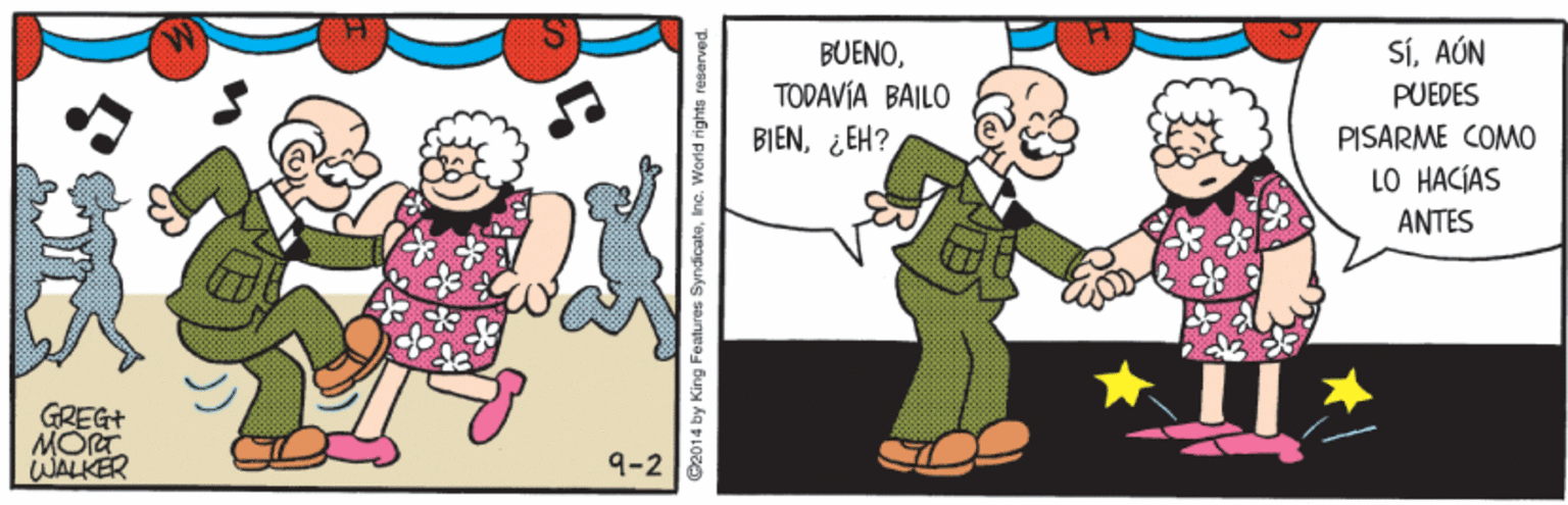 Art OCR: BUENOTODAVÍA BAILO BIEN¿EH? SíAÚN PUEDES PISARME COMO LO HACÍAS ANTES GREG+ MORT WALKER 9-2 ©2014 by King Features SyndicateInc. World rights reserved BUENOTODAVÍA BAILO BIEN¿EH? SíAÚN PUEDES PISARME COMO LO HACÍAS ANTES GREG+ MORT WALKER 9-2 ©2014 by King Features SyndicateInc. World rights reserved