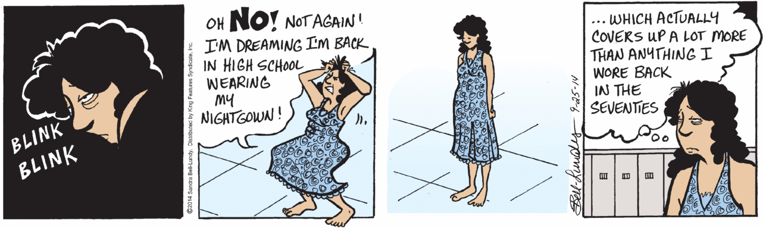 Line OCR: OH NO! NOTAGAIN! I'M DREAMING IM BACK IN HIGH SCHOOL WEARING my NIGHTGOWN ! ... WHICH ACTUALLY COVERS UP A LOT MORE THAN ANYTHING I WORE BACK IN THE SEVENTIES BLINK BLINK @2014 Sandra Bel-Lundy. OH NO! NOTAGAIN! I'M DREAMING IM BACK IN HIGH SCHOOL WEARING my NIGHTGOWN ! ... WHICH ACTUALLY COVERS UP A LOT MORE THAN ANYTHING I WORE BACK IN THE SEVENTIES BLINK BLINK @2014 Sandra Bel-Lundy.