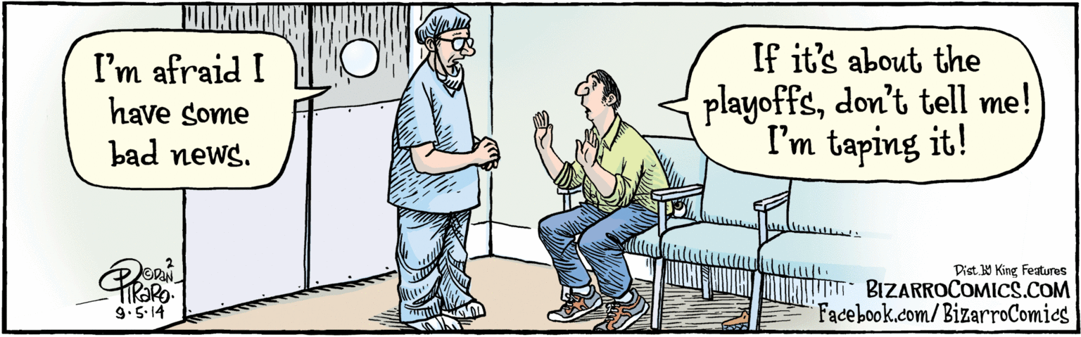 Rectangle OCR: Dist Y King features I'm afraid I have some bad news. If it's about the playoffsdon't tell me! I'm taping it! 3 RaRo. BIZARROCOMICS.COM Facebook.com/BizarroComies 9.5.14 Dist Y King features I'm afraid I have some bad news. If it's about the playoffsdon't tell me! I'm taping it! 3 RaRo. BIZARROCOMICS.COM Facebook.com/BizarroComies 9.5.14