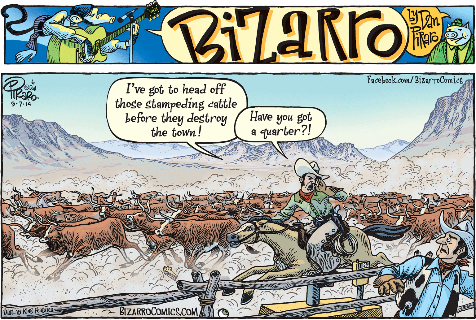 Water OCR: Facebook.com/ BizarroComies I've got to head off those stampeding cattle before they destroy the town! 9:7.14 Have you got a quarter?! Dist. 19 King Featunes BIZARROCOMICS.COM Facebook.com/ BizarroComies I've got to head off those stampeding cattle before they destroy the town! 9:7.14 Have you got a quarter?! Dist. 19 King Featunes BIZARROCOMICS.COM