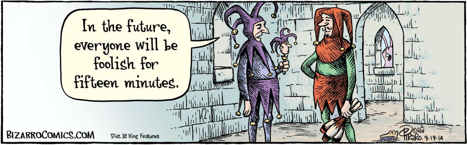 Rectangle OCR: Dist Y King features In the futureeveryone will be u. foolish for fifteen minutes. ?L 9.19.14 BIZARROCOMICS.COM Facebook.com/BizarroComies Dist Y King features In the futureeveryone will be u. foolish for fifteen minutes. ? L 9.19.14 BIZARROCOMICS.COM Facebook.com/BizarroComies
