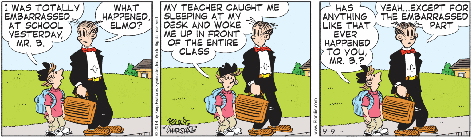 Adaptation OCR: I WAS TOTALLY EMBARRASSED AT SCHOOL YESTERDAYMR. B. MY TEACHER CAUGHT ME SLEEPING AT MY DESK AND WOKE ME UP IN FRONT OF THE ENTIRE CLASS HAS ANYTHING LIKE THAT EVER HAPPENED TO YOUMR. B.? YEAH...EXCEPT FOR THE EMBARRASSED PART WHAT HAPPENEDELMO? ARSHAE 19-9 I WAS TOTALLY EMBARRASSED AT SCHOOL YESTERDAYMR. B. MY TEACHER CAUGHT ME SLEEPING AT MY DESK AND WOKE ME UP IN FRONT OF THE ENTIRE CLASS HAS ANYTHING LIKE THAT EVER HAPPENED TO YOUMR. B.? YEAH...EXCEPT FOR THE EMBARRASSED PART WHAT HAPPENEDELMO? ARSHAE 19-9